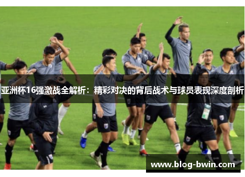亚洲杯16强激战全解析：精彩对决的背后战术与球员表现深度剖析
