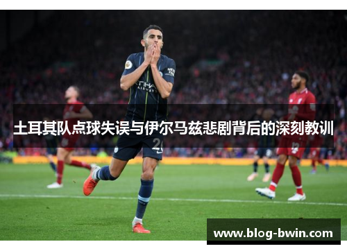 土耳其队点球失误与伊尔马兹悲剧背后的深刻教训