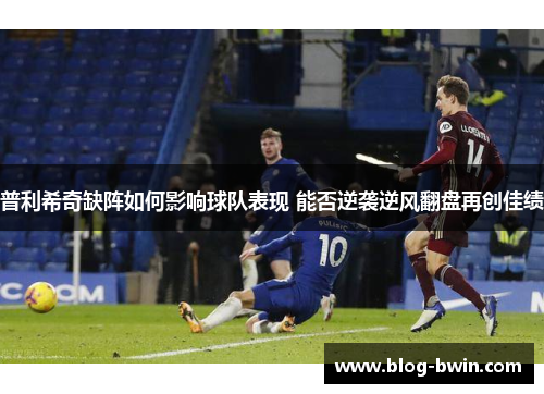 普利希奇缺阵如何影响球队表现 能否逆袭逆风翻盘再创佳绩