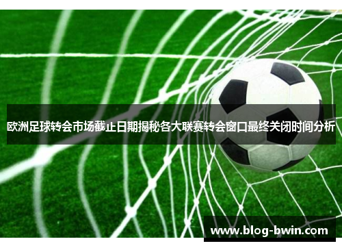 欧洲足球转会市场截止日期揭秘各大联赛转会窗口最终关闭时间分析