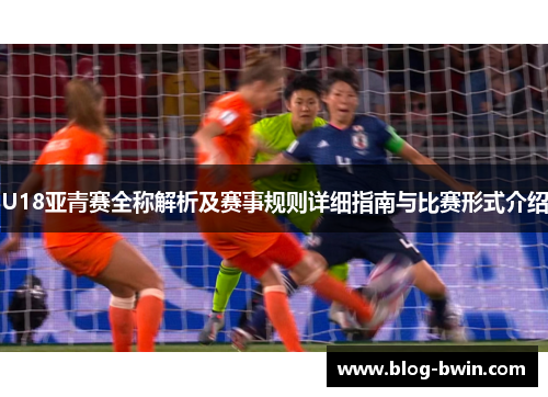 U18亚青赛全称解析及赛事规则详细指南与比赛形式介绍
