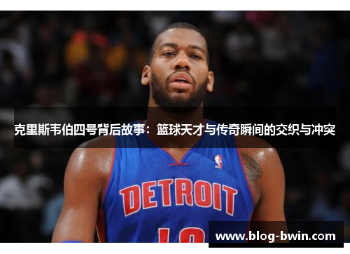 克里斯韦伯四号背后故事：篮球天才与传奇瞬间的交织与冲突