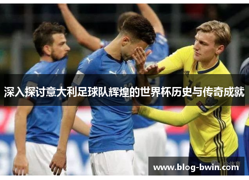 深入探讨意大利足球队辉煌的世界杯历史与传奇成就