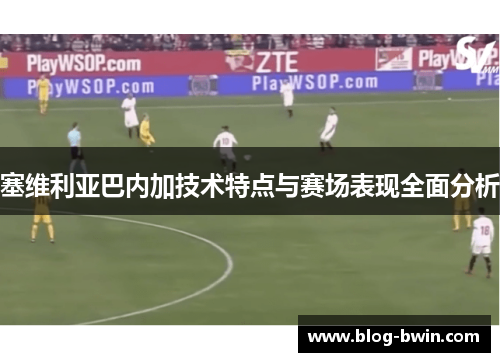 塞维利亚巴内加技术特点与赛场表现全面分析