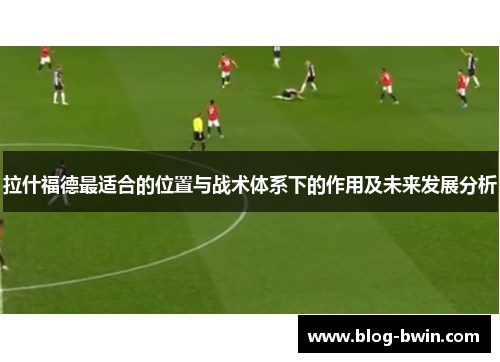 拉什福德最适合的位置与战术体系下的作用及未来发展分析