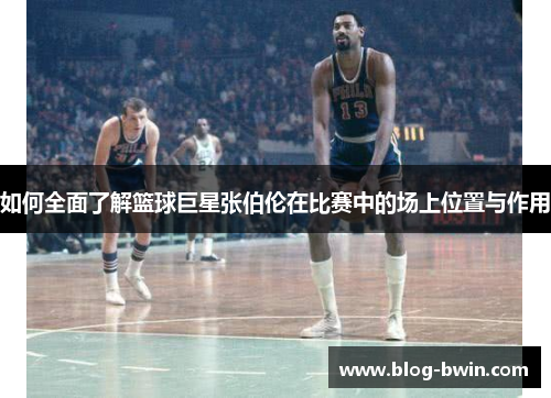如何全面了解篮球巨星张伯伦在比赛中的场上位置与作用