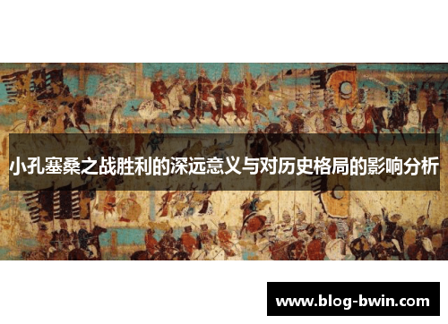 小孔塞桑之战胜利的深远意义与对历史格局的影响分析