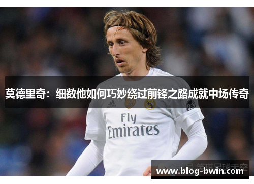 莫德里奇：细数他如何巧妙绕过前锋之路成就中场传奇