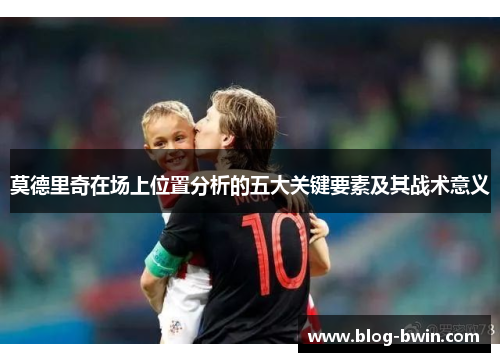 莫德里奇在场上位置分析的五大关键要素及其战术意义